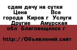 сдам дачу на сутки › Цена ­ 10 000 - Все города, Киров г. Услуги » Другие   . Амурская обл.,Благовещенск г.